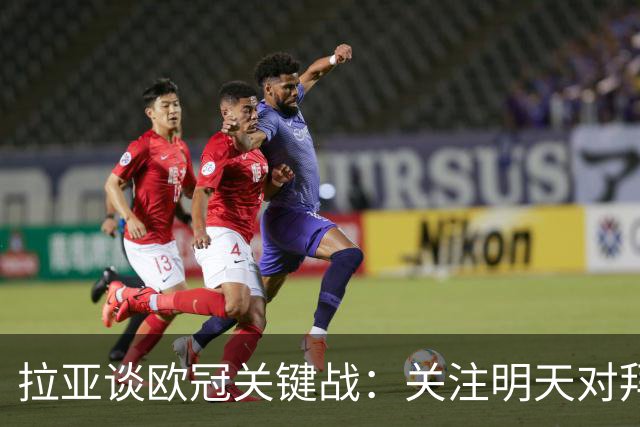 拉亚谈欧冠关键战：关注明天对拜仁的比赛