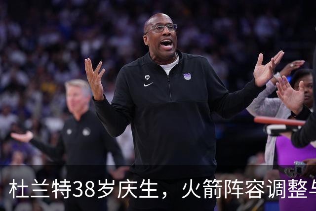 杜兰特38岁庆生，火箭阵容调整与年轻角色成为焦点