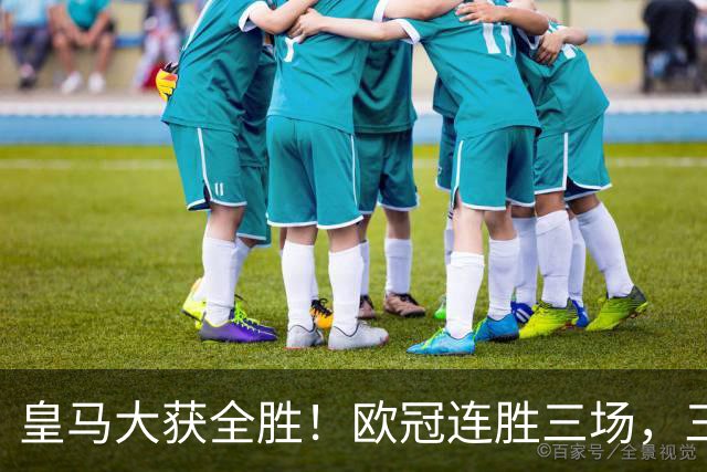 皇马大获全胜！欧冠连胜三场，三大鲜明事实浮现